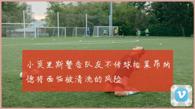 小莫里斯警告队友不传球给莱昂纳德将面临被清洗的风险