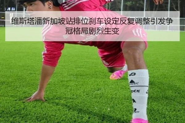 维斯塔潘新加坡站排位刹车设定反复调整引发争冠格局剧烈生变 | kaiyun